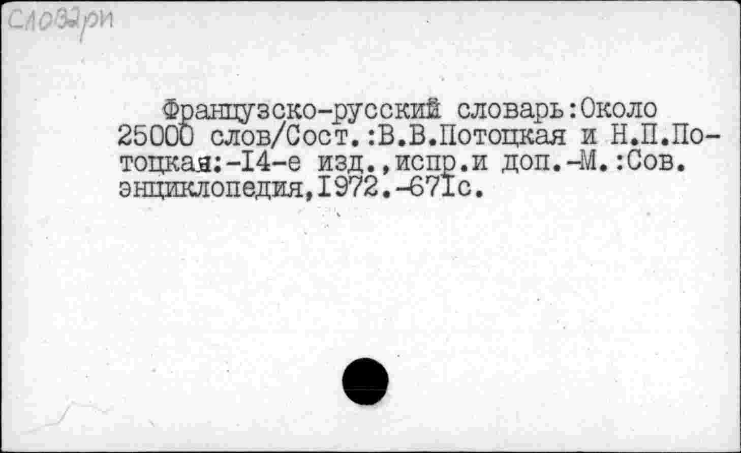 ﻿С/106Д/ОИ
Французско-русский словарь:Около 25000 слов/Сост. :В.В.Потоцкая и Н.П.По тоцкая;-14-е изд.,испр.и доп.-М.:0ов. энциклопедия,1972.-671с.